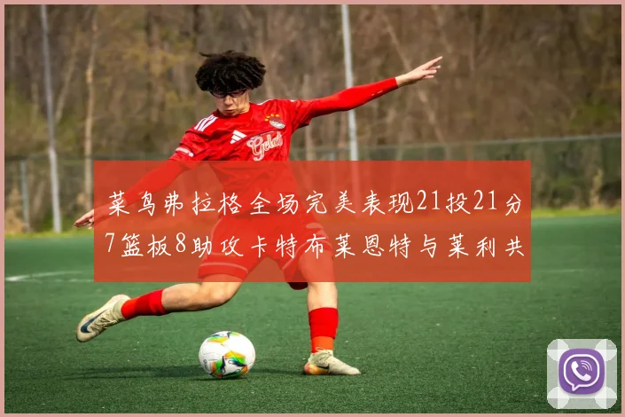菜鸟弗拉格全场完美表现21投21分7篮板8助攻卡特布莱恩特与莱利共同贡献精彩表现