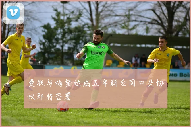 曼联与梅努达成五年新合同口头协议即将签署