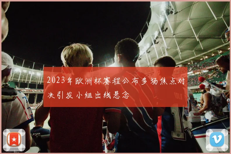 2023年欧洲杯赛程公布多场焦点对决引发小组出线悬念
