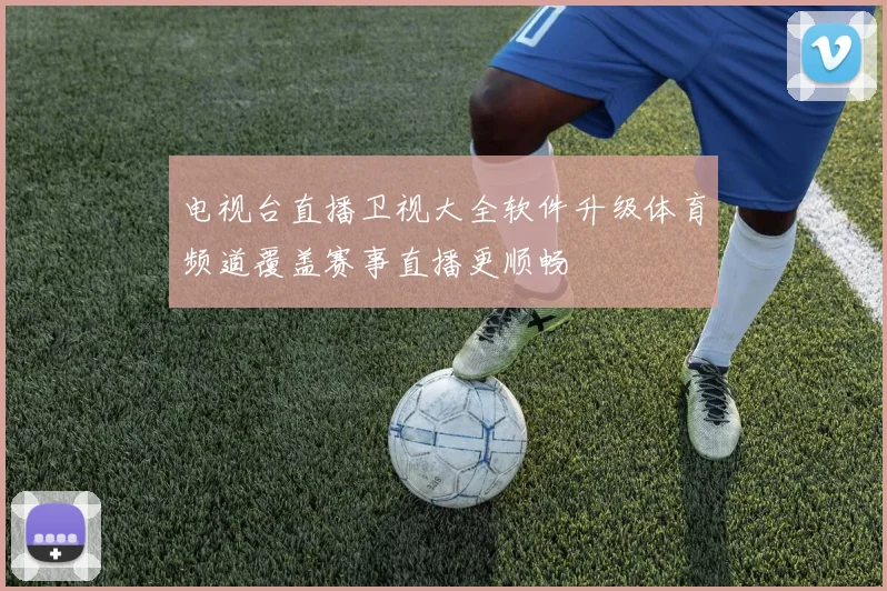电视台直播卫视大全软件升级体育频道覆盖赛事直播更顺畅