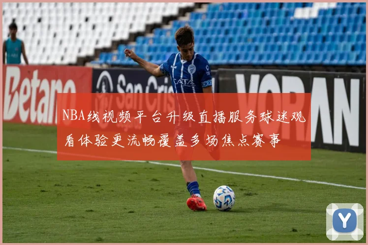 NBA线视频平台升级直播服务球迷观看体验更流畅覆盖多场焦点赛事