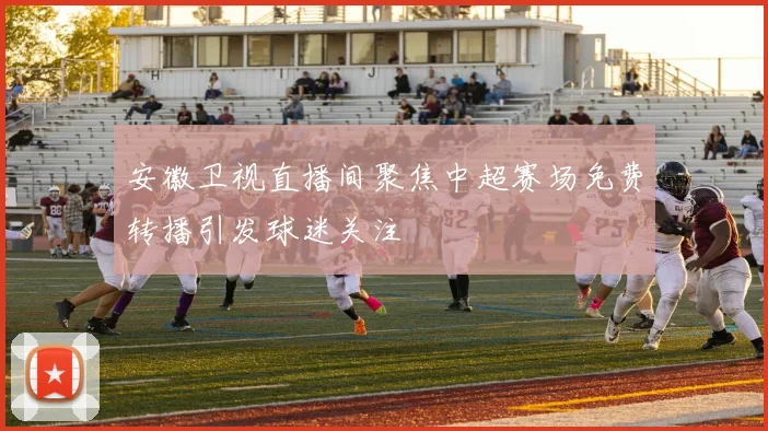 安徽卫视直播间聚焦中超赛场免费转播引发球迷关注