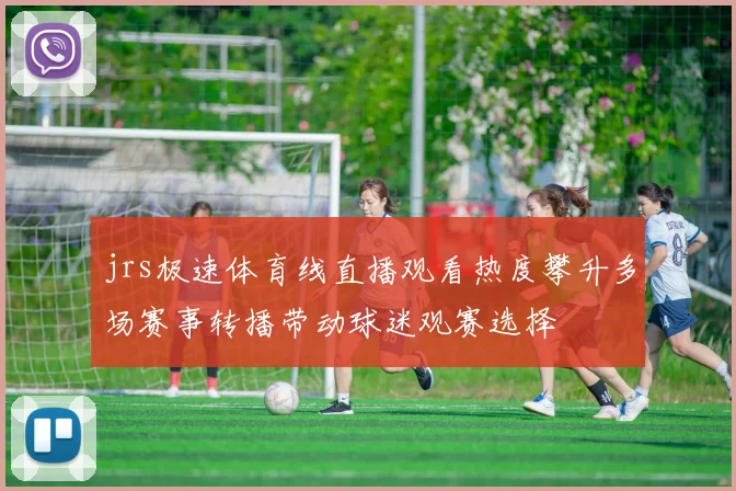 jrs极速体育线直播观看热度攀升多场赛事转播带动球迷观赛选择