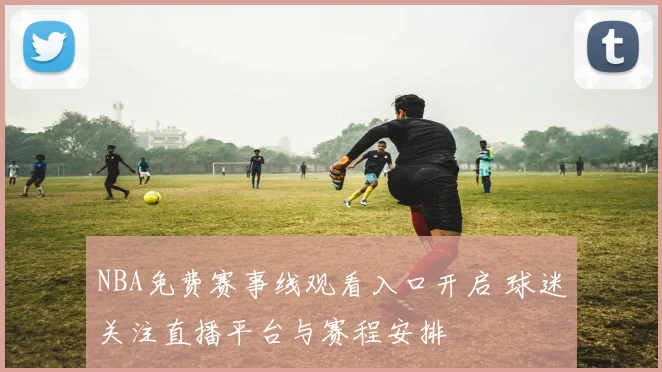 NBA免费赛事线观看入口开启 球迷关注直播平台与赛程安排