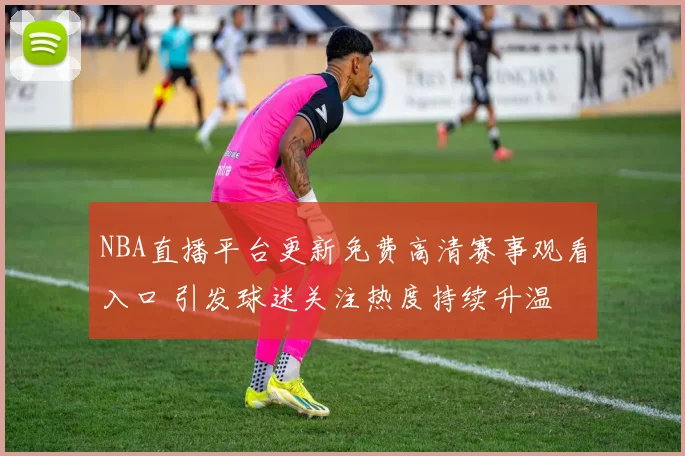 NBA直播平台更新免费高清赛事观看入口 引发球迷关注热度持续升温