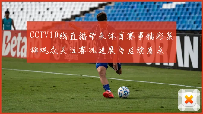 CCTV10线直播带来体育赛事精彩集锦观众关注赛况进展与后续看点