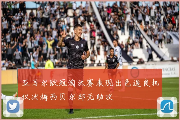 亚马尔欧冠淘汰赛表现出色造良机仅次梅西贝尔却无助攻