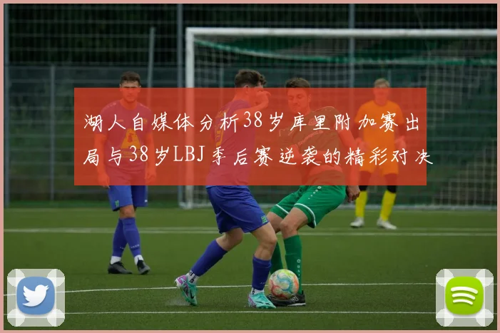 湖人自媒体分析38岁库里附加赛出局与38岁LBJ季后赛逆袭的精彩对决