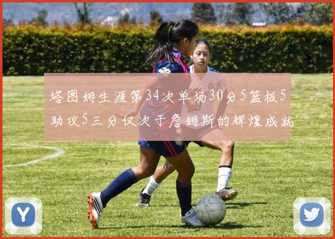 塔图姆生涯第34次单场30分5篮板5助攻5三分仅次于詹姆斯的辉煌成就