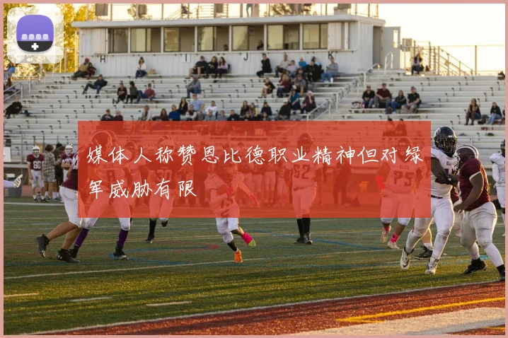 媒体人称赞恩比德职业精神但对绿军威胁有限