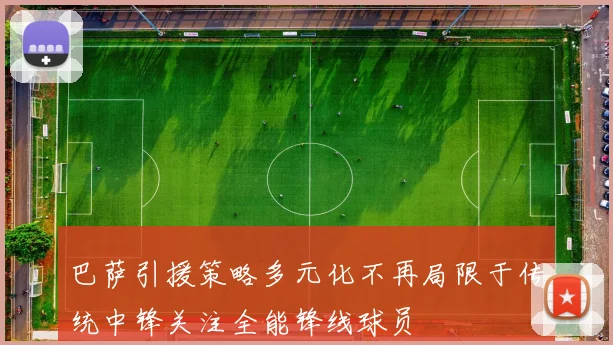 巴萨引援策略多元化不再局限于传统中锋关注全能锋线球员