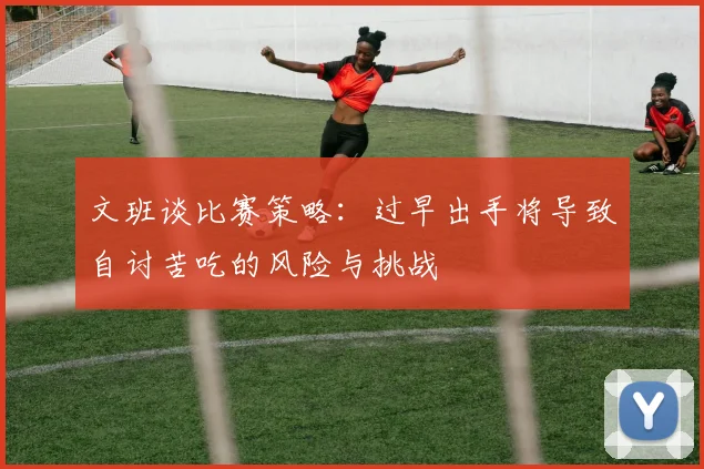文班谈比赛策略：过早出手将导致自讨苦吃的风险与挑战