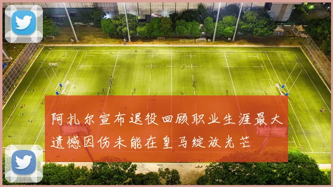 阿扎尔宣布退役回顾职业生涯最大遗憾因伤未能在皇马绽放光芒