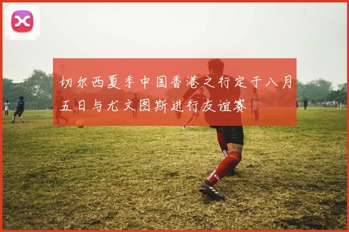 切尔西夏季中国香港之行定于八月五日与尤文图斯进行友谊赛