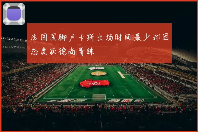 法国国脚卢卡斯出场时间最少却因态度获德尚青睐