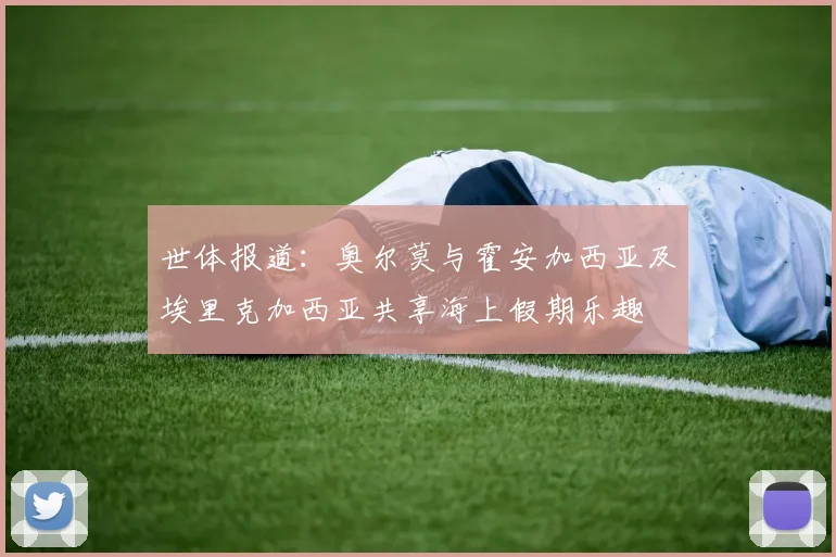 世体报道：奥尔莫与霍安加西亚及埃里克加西亚共享海上假期乐趣