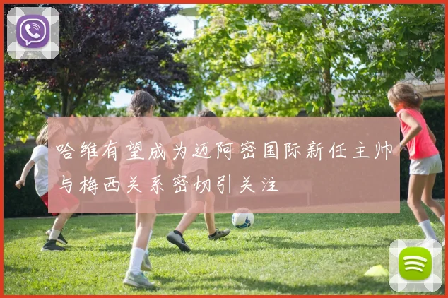 哈维有望成为迈阿密国际新任主帅与梅西关系密切引关注