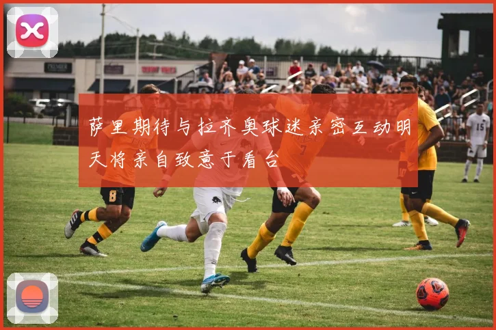 萨里期待与拉齐奥球迷亲密互动明天将亲自致意于看台