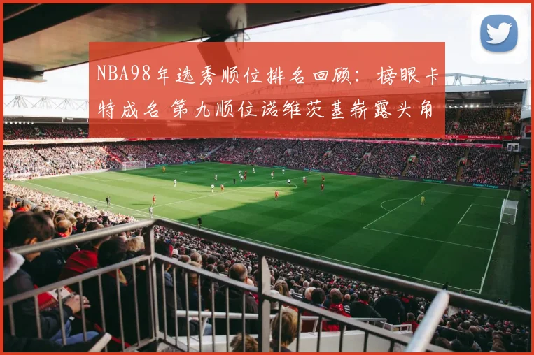 NBA98年选秀顺位排名回顾：榜眼卡特成名 第九顺位诺维茨基崭露头角