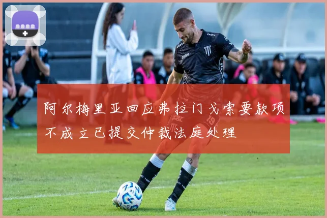 阿尔梅里亚回应弗拉门戈索要款项不成立已提交仲裁法庭处理